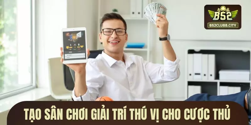 Tạo sân chơi giải trí thú vị cho cược thủ Tạo sân chơi giải trí thú vị cho cược thủ