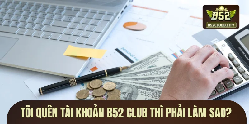 Tôi quên tài khoản B52 CLUB thì phải làm sao? Tôi quên tài khoản B52 CLUB thì phải làm sao?