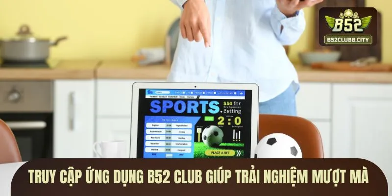 Truy cập ứng dụng B52 CLUB giúp trải nghiệm mượt mà Truy cập ứng dụng B52 CLUB giúp trải nghiệm mượt mà